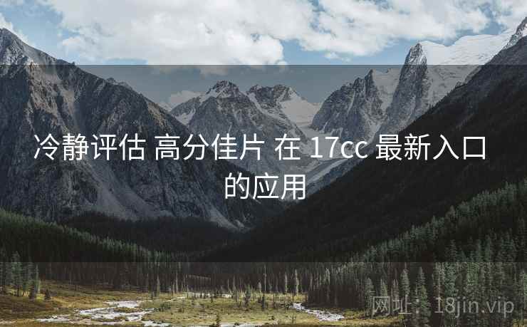冷静评估 高分佳片 在 17cc 最新入口 的应用  第2张