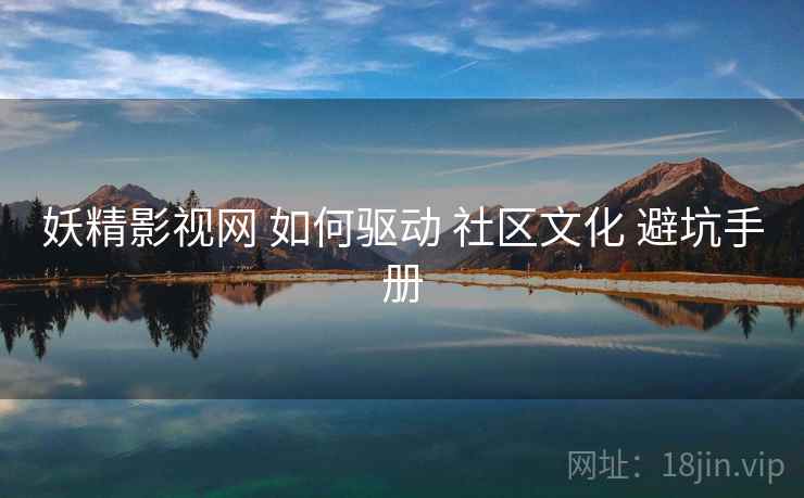 妖精影视网 如何驱动 社区文化 避坑手册  第1张