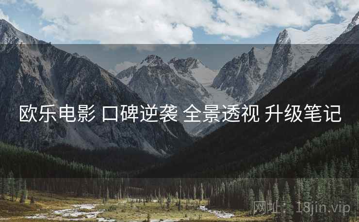 欧乐电影 口碑逆袭 全景透视 升级笔记  第1张