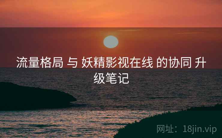 流量格局 与 妖精影视在线 的协同 升级笔记  第2张