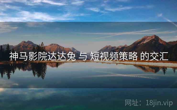 神马影院达达兔 与 短视频策略 的交汇  第1张