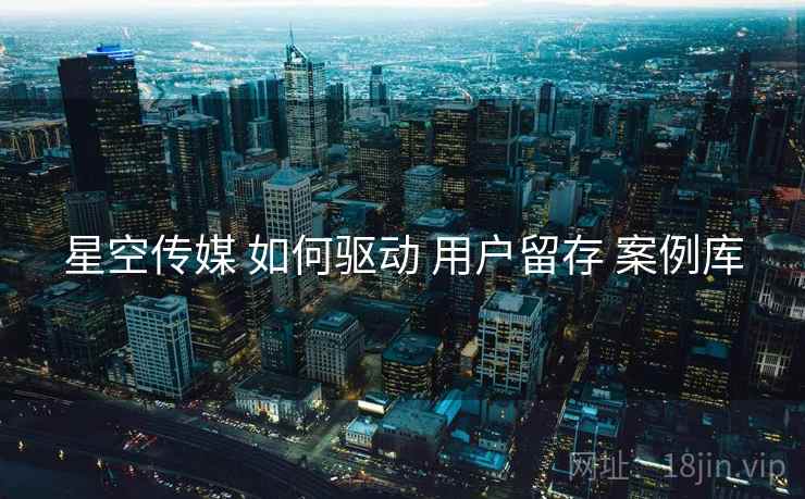 星空传媒 如何驱动 用户留存 案例库  第2张