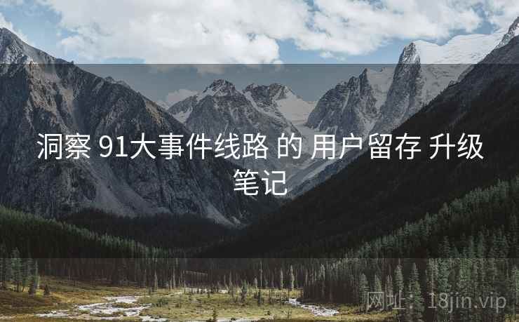 洞察 91大事件线路 的 用户留存 升级笔记  第1张
