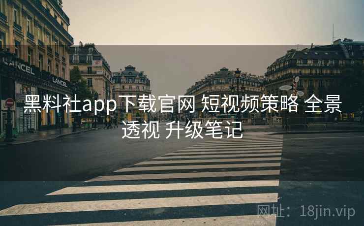 黑料社app下载官网 短视频策略 全景透视 升级笔记  第1张