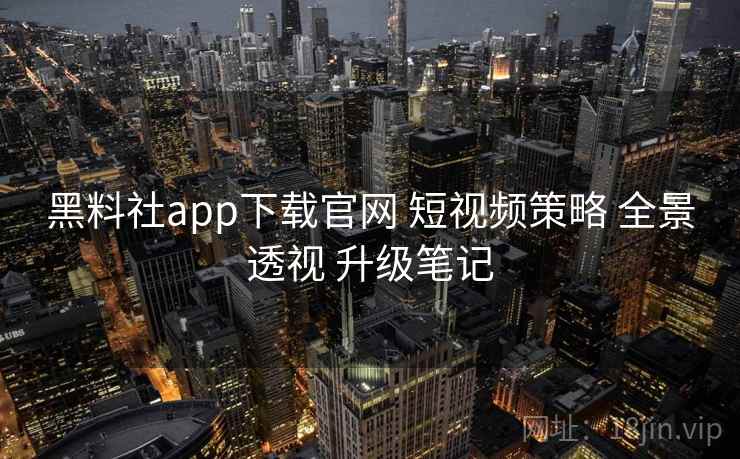 黑料社app下载官网 短视频策略 全景透视 升级笔记  第2张