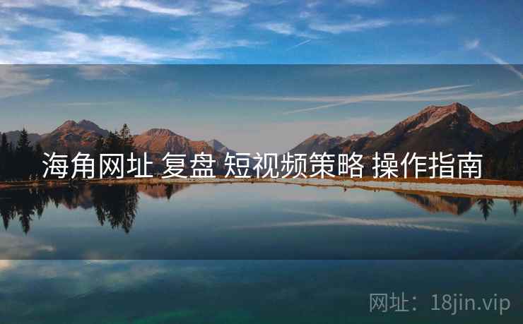 海角网址 复盘 短视频策略 操作指南  第1张