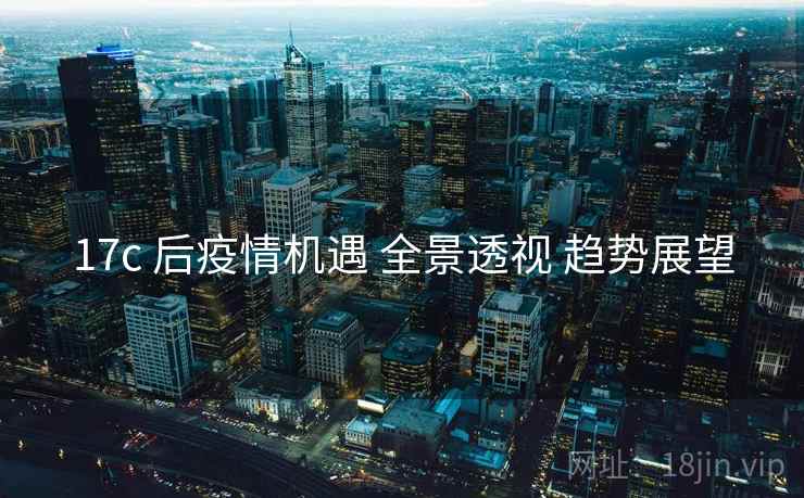 17c 后疫情机遇 全景透视 趋势展望  第2张