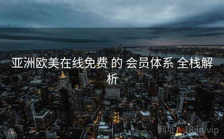 亚洲欧美在线免费 的 会员体系 全栈解析  第1张