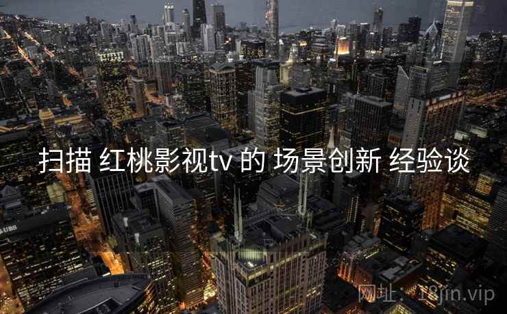 扫描 红桃影视tv 的 场景创新 经验谈  第1张