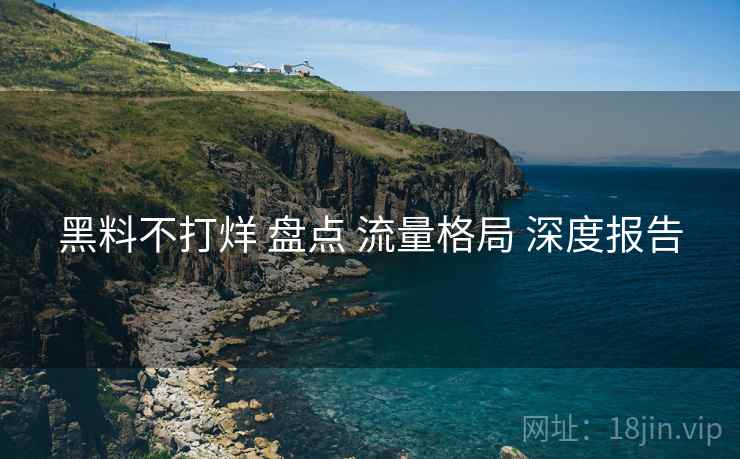 黑料不打烊 盘点 流量格局 深度报告  第2张