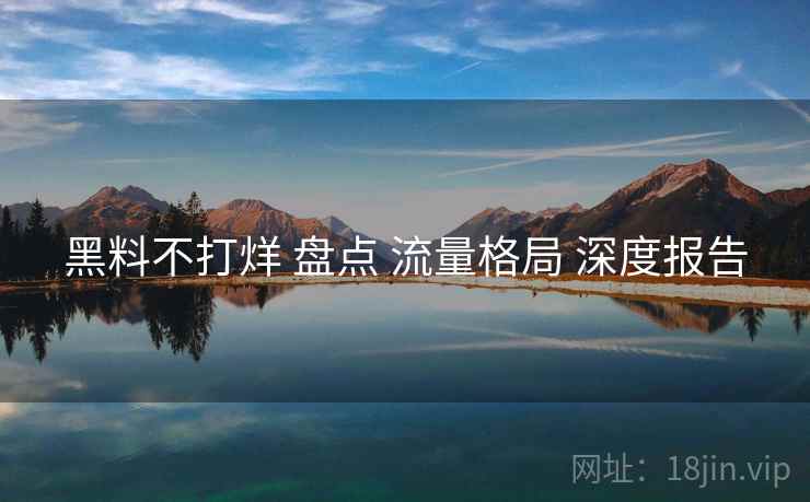 黑料不打烊 盘点 流量格局 深度报告  第1张