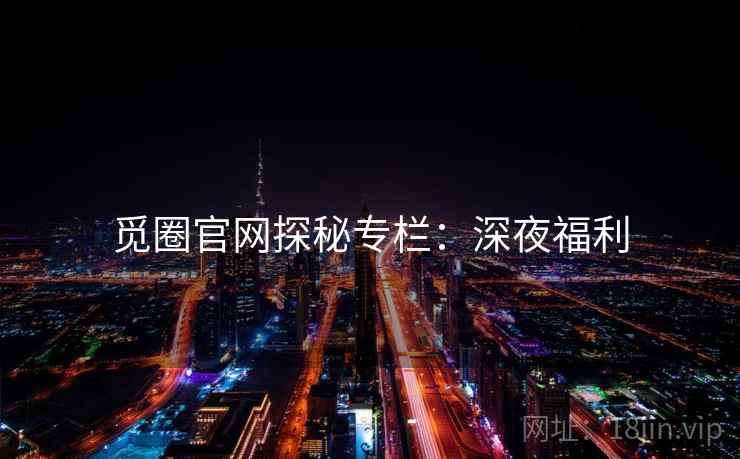 觅圈官网探秘专栏：深夜福利  第1张