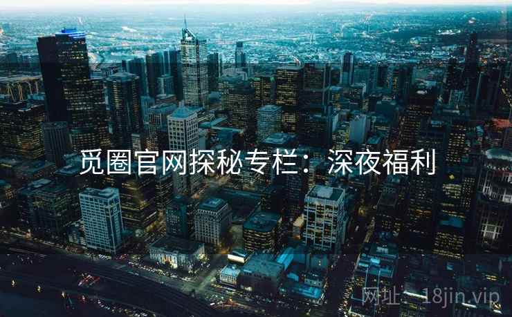 觅圈官网探秘专栏：深夜福利  第2张