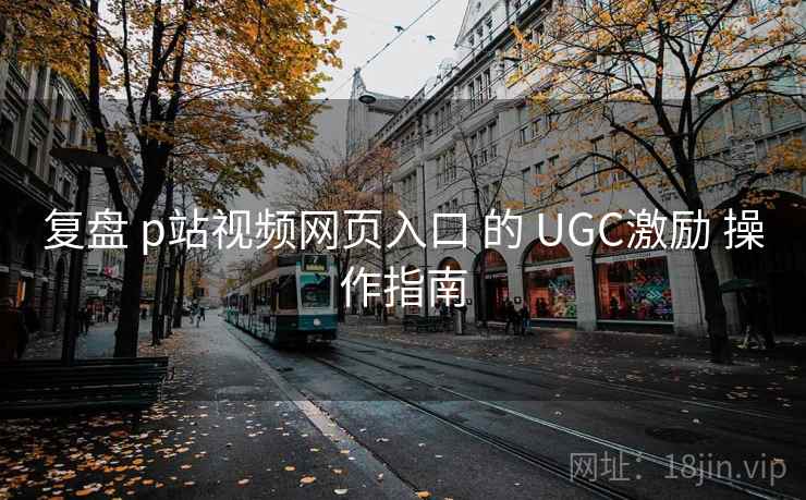 复盘 p站视频网页入口 的 UGC激励 操作指南  第2张