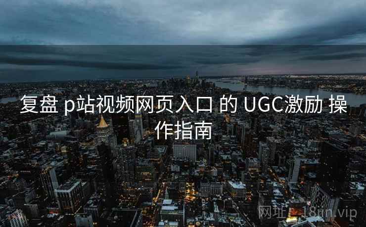 复盘 p站视频网页入口 的 UGC激励 操作指南  第1张