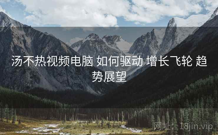 汤不热视频电脑 如何驱动 增长飞轮 趋势展望  第1张