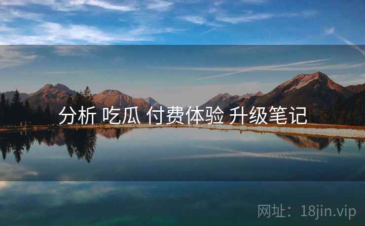 分析 吃瓜 付费体验 升级笔记  第2张