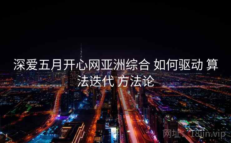 深爱五月开心网亚洲综合 如何驱动 算法迭代 方法论  第1张