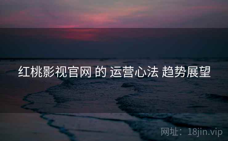 红桃影视官网 的 运营心法 趋势展望  第2张