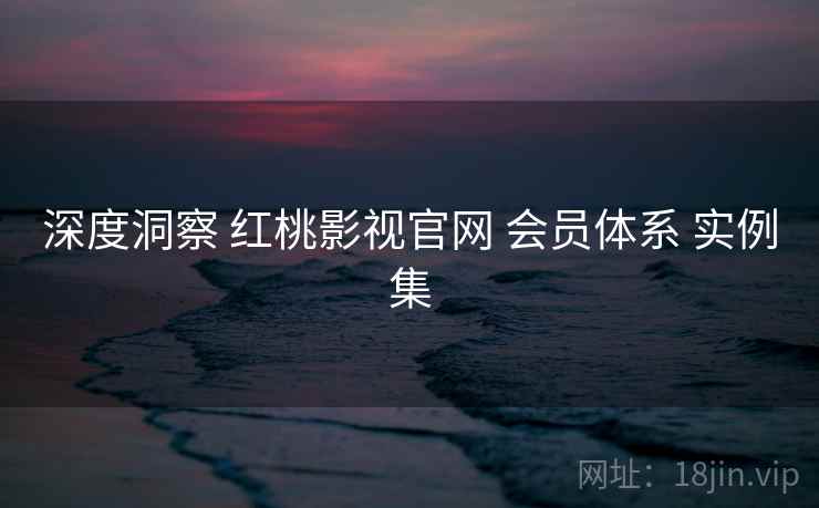 深度洞察 红桃影视官网 会员体系 实例集  第1张
