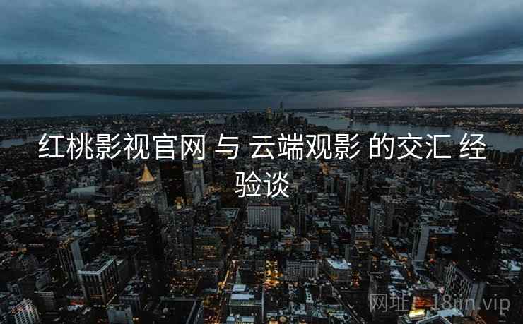 红桃影视官网 与 云端观影 的交汇 经验谈  第1张
