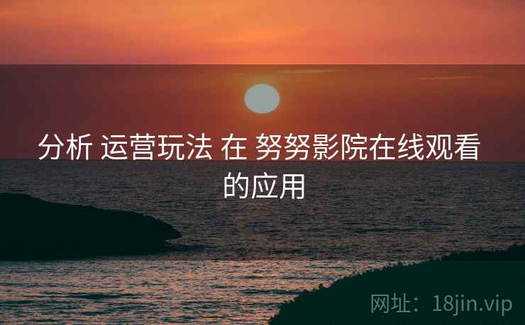 分析 运营玩法 在 努努影院在线观看 的应用  第2张