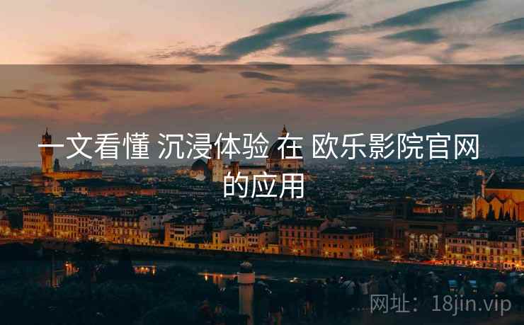 一文看懂 沉浸体验 在 欧乐影院官网 的应用  第2张