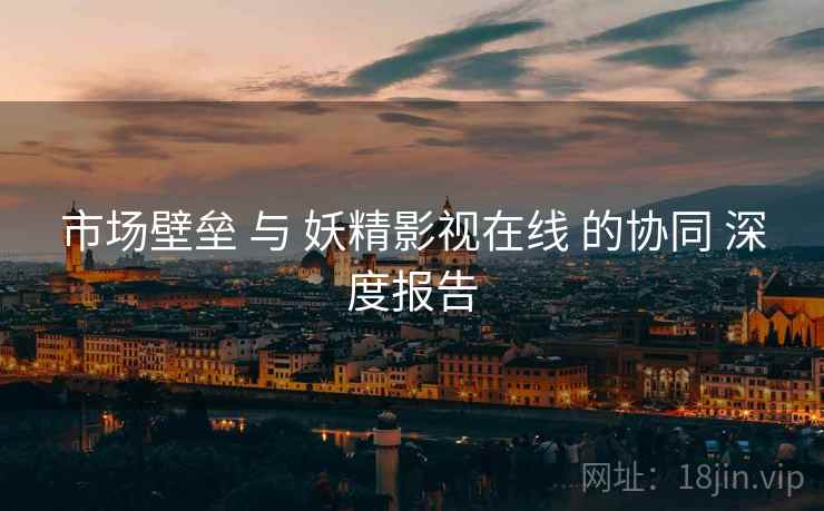 市场壁垒 与 妖精影视在线 的协同 深度报告  第2张