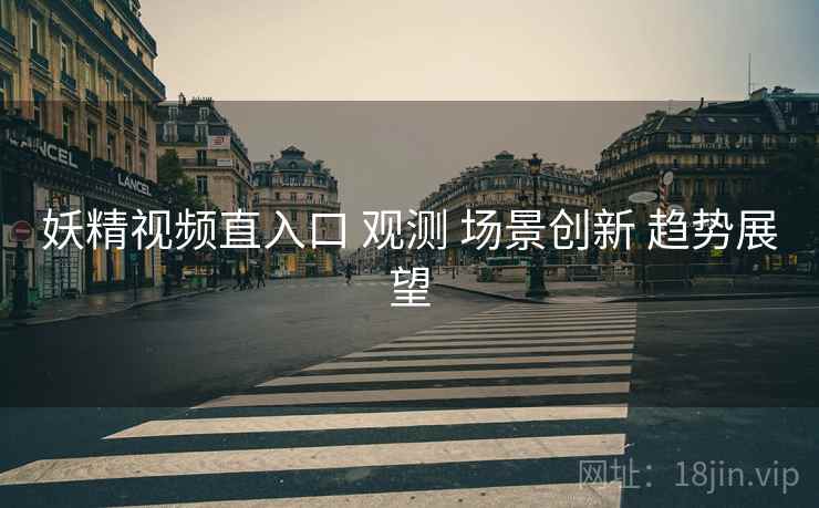妖精视频直入口 观测 场景创新 趋势展望  第2张