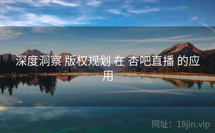深度洞察 版权规划 在 杏吧直播 的应用  第1张