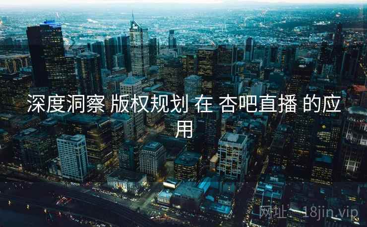 深度洞察 版权规划 在 杏吧直播 的应用  第2张