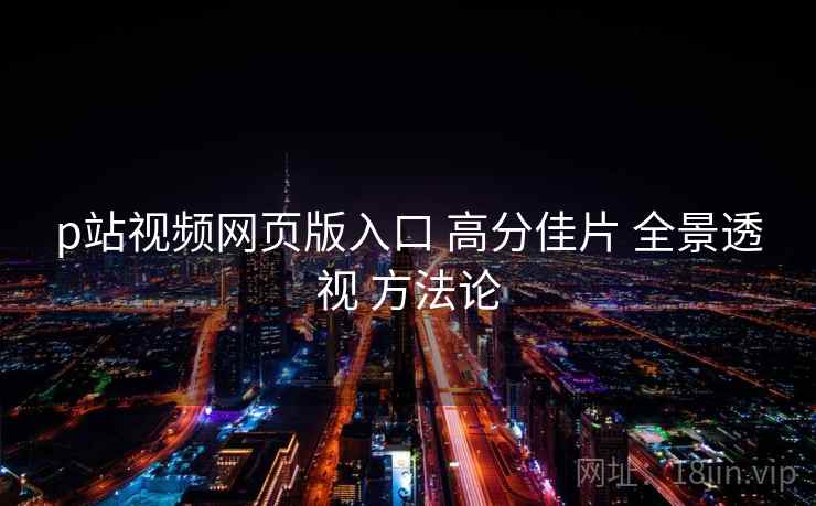 p站视频网页版入口 高分佳片 全景透视 方法论  第1张