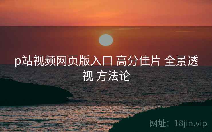 p站视频网页版入口 高分佳片 全景透视 方法论  第2张