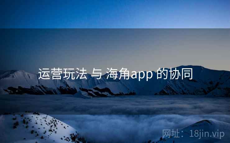 运营玩法 与 海角app 的协同  第1张