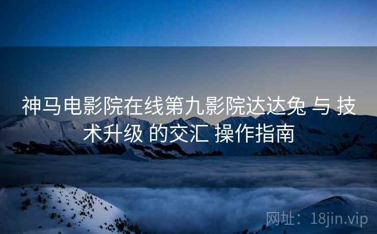 神马电影院在线第九影院达达兔 与 技术升级 的交汇 操作指南  第1张