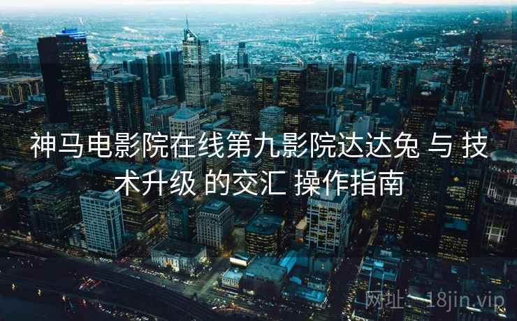 神马电影院在线第九影院达达兔 与 技术升级 的交汇 操作指南  第2张
