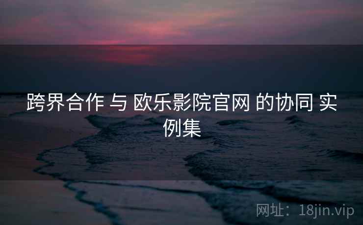 跨界合作 与 欧乐影院官网 的协同 实例集  第1张