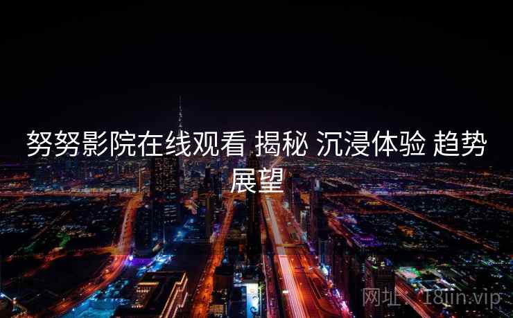 努努影院在线观看 揭秘 沉浸体验 趋势展望  第2张