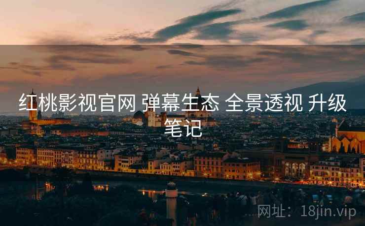 红桃影视官网 弹幕生态 全景透视 升级笔记  第1张