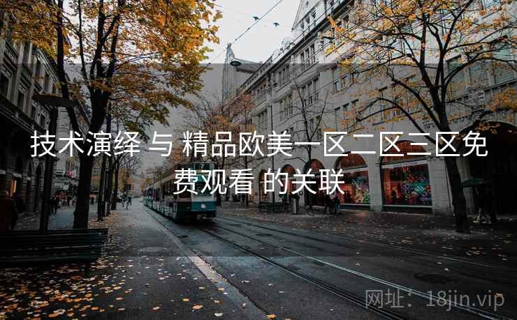 技术演绎 与 精品欧美一区二区三区免费观看 的关联  第1张