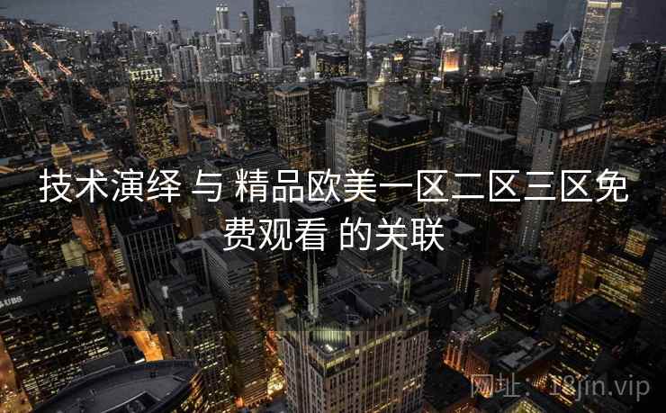 技术演绎 与 精品欧美一区二区三区免费观看 的关联  第2张
