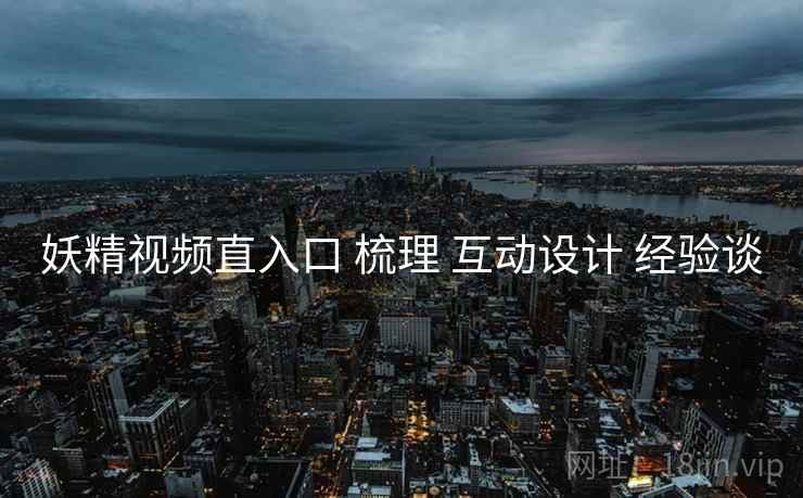 妖精视频直入口 梳理 互动设计 经验谈  第1张