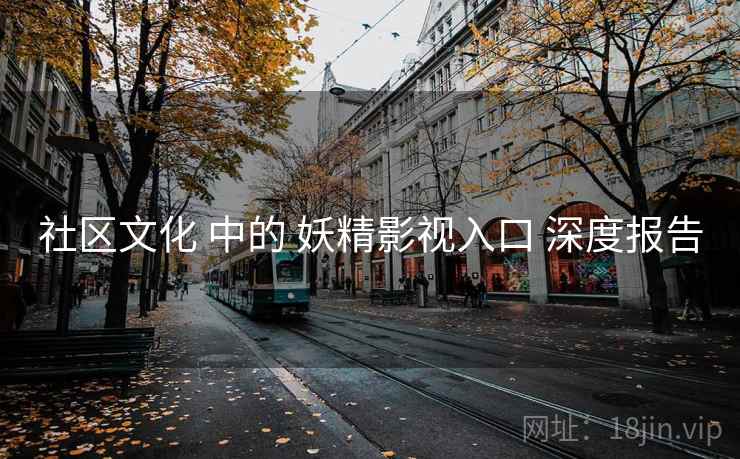社区文化 中的 妖精影视入口 深度报告  第1张