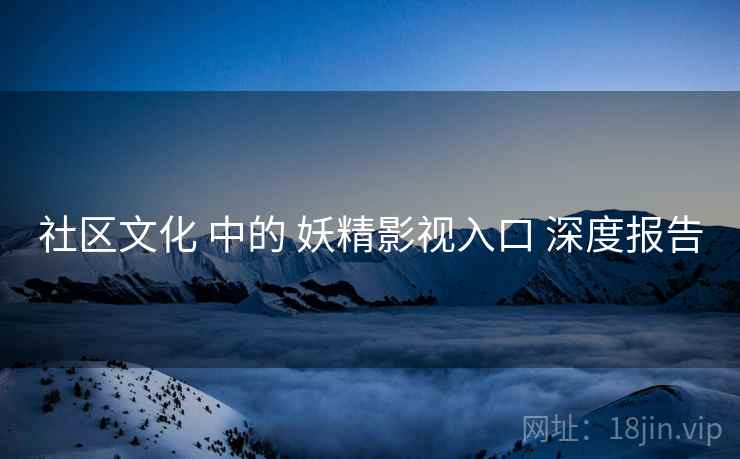 社区文化 中的 妖精影视入口 深度报告  第2张