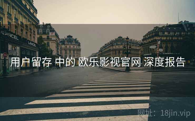 用户留存 中的 欧乐影视官网 深度报告  第1张