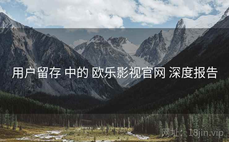 用户留存 中的 欧乐影视官网 深度报告  第2张