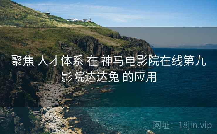 聚焦 人才体系 在 神马电影院在线第九影院达达兔 的应用  第2张