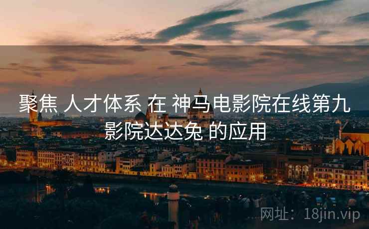 聚焦 人才体系 在 神马电影院在线第九影院达达兔 的应用  第1张
