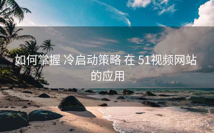 如何掌握 冷启动策略 在 51视频网站 的应用  第1张