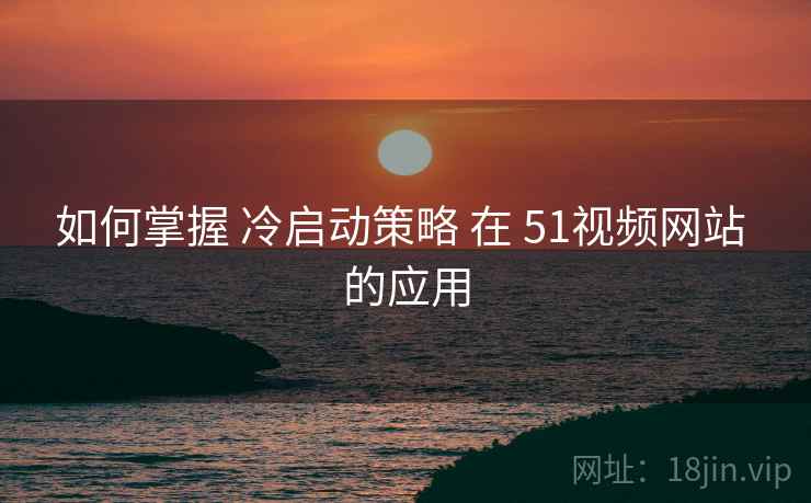 如何掌握 冷启动策略 在 51视频网站 的应用  第2张